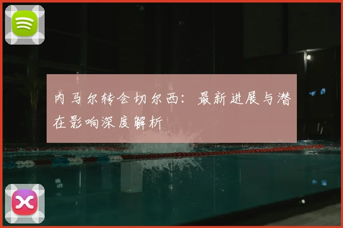 内马尔转会切尔西：最新进展与潜在影响深度解析