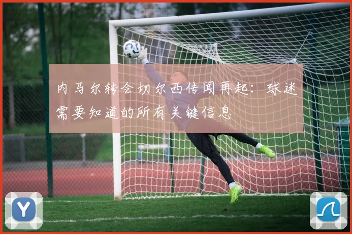 内马尔转会切尔西传闻再起：球迷需要知道的所有关键信息