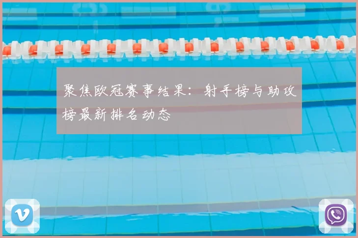 聚焦欧冠赛事结果:射手榜与助攻榜最新排名动态