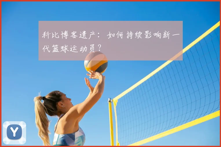 科比博客遗产:如何持续影响新一代篮球运动员?