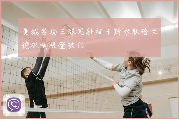 曼城客场三球完胜纽卡斯尔联哈兰德双响福登破门