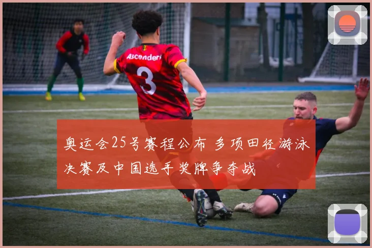 奥运会25号赛程公布 多项田径游泳决赛及中国选手奖牌争夺战