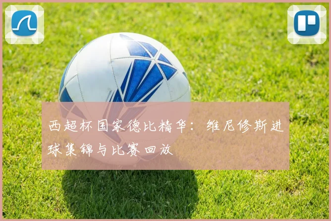 西超杯国家德比精华：维尼修斯进球集锦与比赛回放