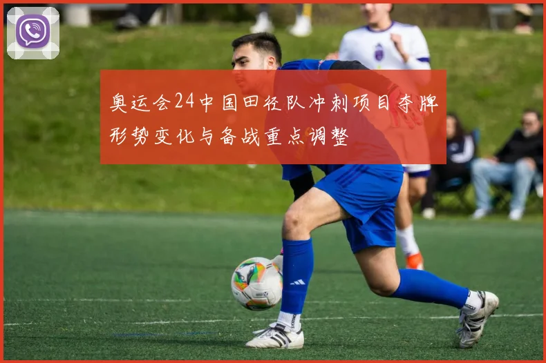 奥运会24中国田径队冲刺项目夺牌形势变化与备战重点调整