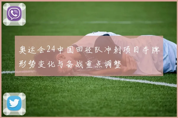 奥运会24中国田径队冲刺项目夺牌形势变化与备战重点调整
