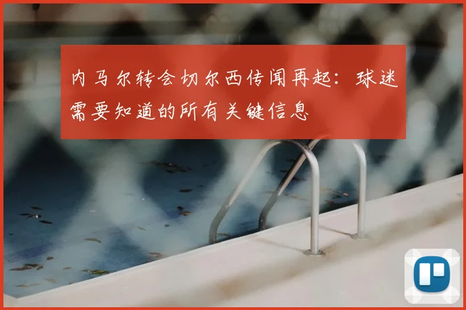 内马尔转会切尔西传闻再起：球迷需要知道的所有关键信息