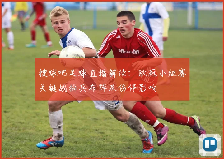 搜球吧足球直播解读：欧冠小组赛关键战排兵布阵及伤停影响