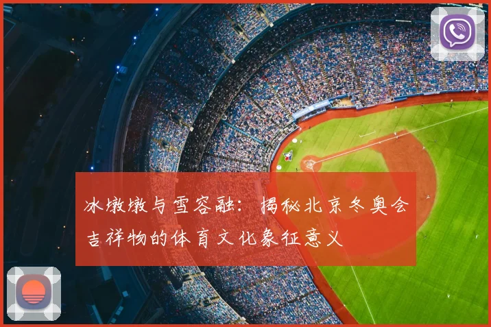 冰墩墩与雪容融：揭秘北京冬奥会吉祥物的体育文化象征意义