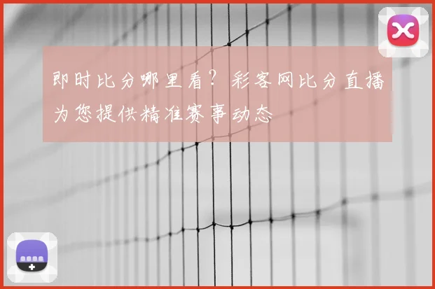 即时比分哪里看？彩客网比分直播为您提供精准赛事动态